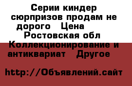 Серии киндер сюрпризов продам не дорого › Цена ­ 250 - Ростовская обл. Коллекционирование и антиквариат » Другое   